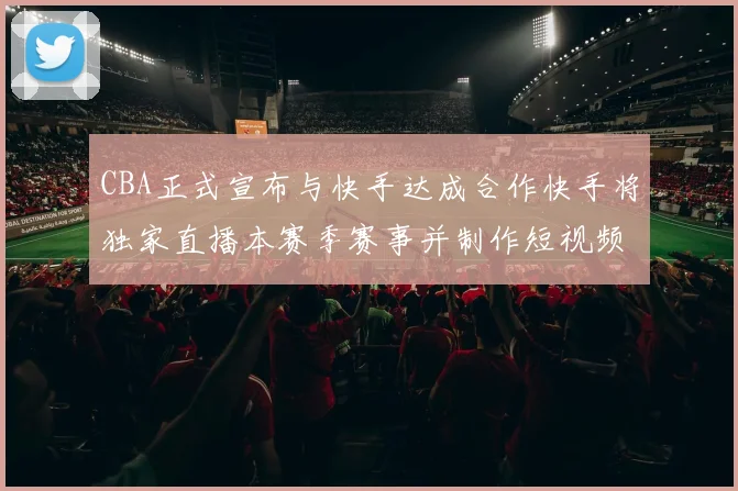 CBA正式宣布与快手达成合作快手将独家直播本赛季赛事并制作短视频内容