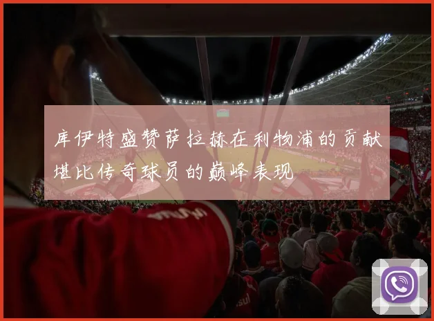 库伊特盛赞萨拉赫在利物浦的贡献堪比传奇球员的巅峰表现