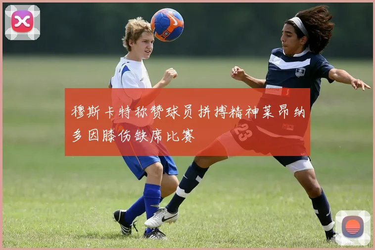 穆斯卡特称赞球员拼搏精神莱昂纳多因膝伤缺席比赛