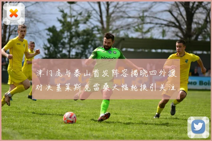津门虎与泰山首发阵容揭晓四外援对决基莱斯克雷桑大幅轮换引关注