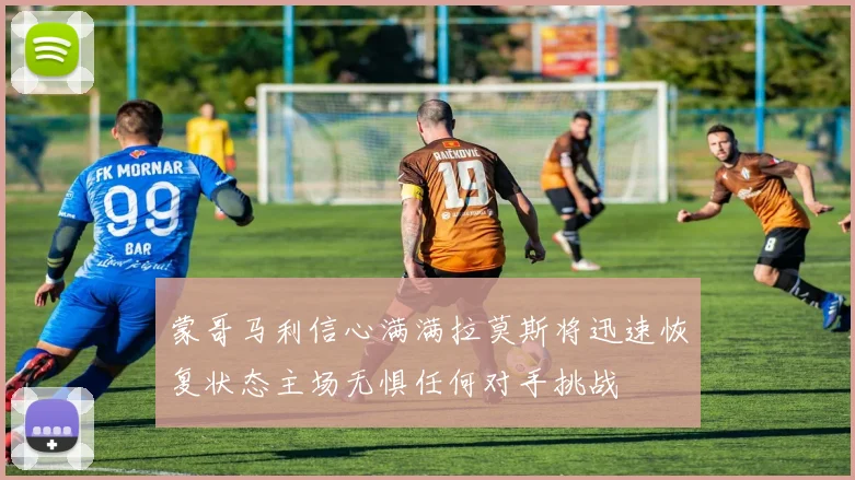 蒙哥马利信心满满拉莫斯将迅速恢复状态主场无惧任何对手挑战