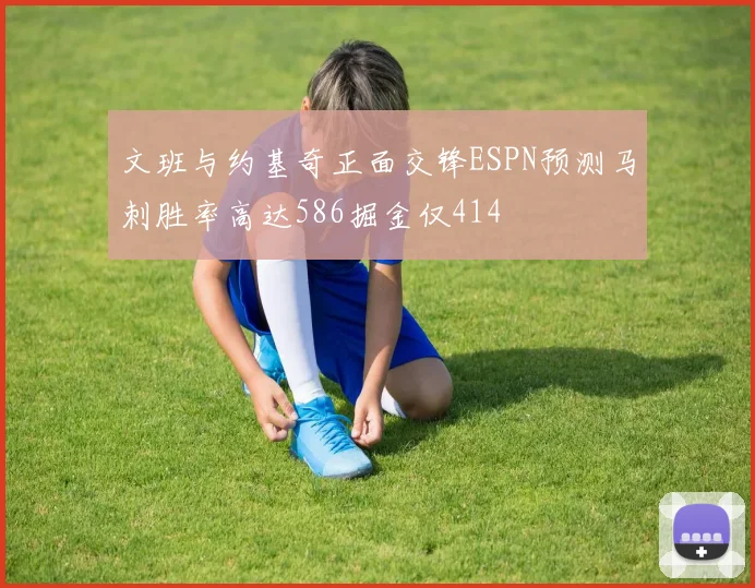 文班与约基奇正面交锋ESPN预测马刺胜率高达586掘金仅414