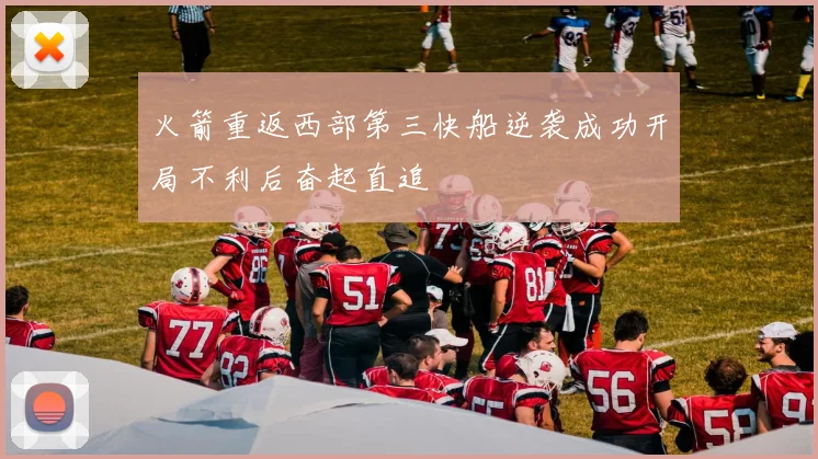 火箭重返西部第三快船逆袭成功开局不利后奋起直追