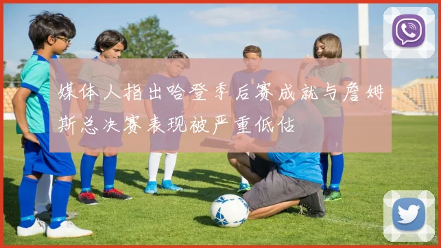 媒体人指出哈登季后赛成就与詹姆斯总决赛表现被严重低估