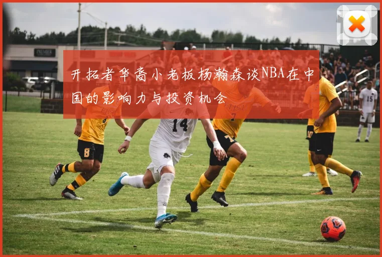 开拓者华裔小老板杨瀚森谈NBA在中国的影响力与投资机会