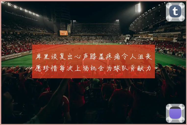 库里谈复出心声膝盖疼痛令人沮丧愿珍惜每次上场机会为球队贡献力量