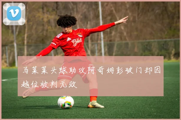 马莱莱头球助攻阿奇姆彭破门却因越位被判无效
