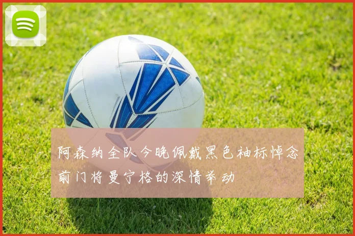 阿森纳全队今晚佩戴黑色袖标悼念前门将曼宁格的深情举动