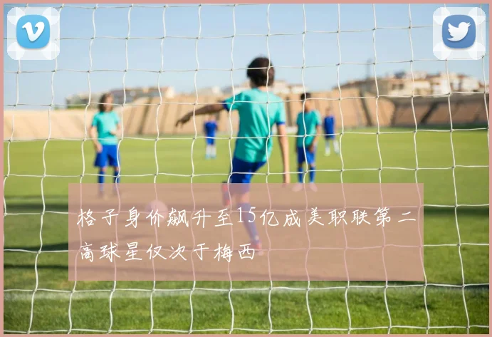 格子身价飙升至15亿成美职联第二高球星仅次于梅西